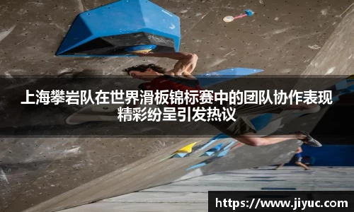 上海攀岩队在世界滑板锦标赛中的团队协作表现精彩纷呈引发热议