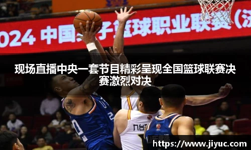 现场直播中央一套节目精彩呈现全国篮球联赛决赛激烈对决