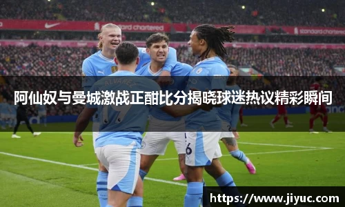 阿仙奴与曼城激战正酣比分揭晓球迷热议精彩瞬间