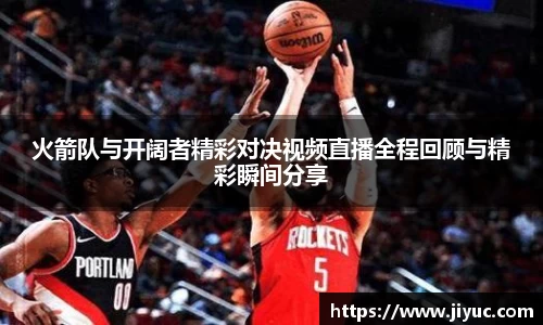 火箭队与开阔者精彩对决视频直播全程回顾与精彩瞬间分享
