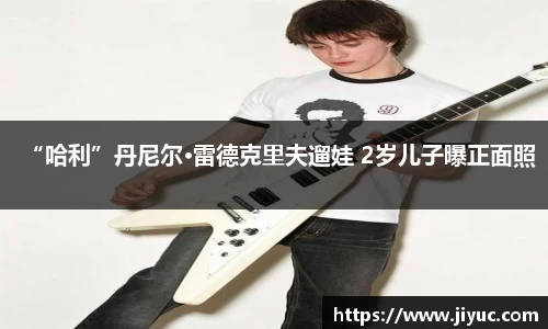 “哈利”丹尼尔·雷德克里夫遛娃 2岁儿子曝正面照